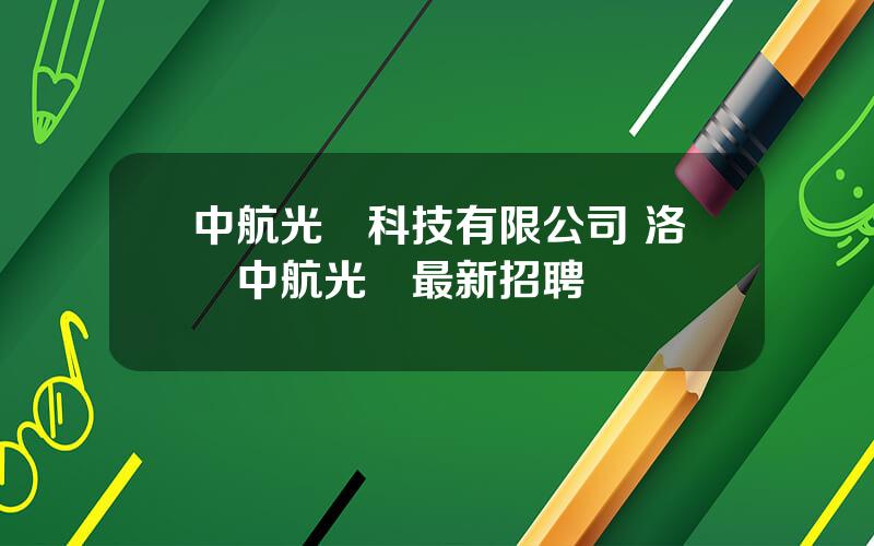 中航光電科技有限公司 洛陽中航光電最新招聘
